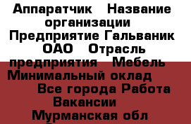 Аппаратчик › Название организации ­ Предприятие Гальваник, ОАО › Отрасль предприятия ­ Мебель › Минимальный оклад ­ 20 000 - Все города Работа » Вакансии   . Мурманская обл.,Оленегорск г.